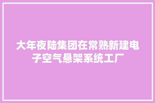 大年夜陆集团在常熟新建电子空气悬架系统工厂