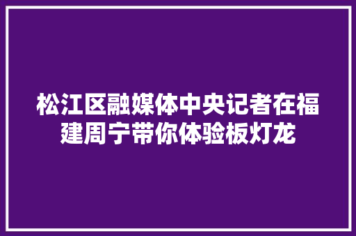 松江区融媒体中央记者在福建周宁带你体验板灯龙