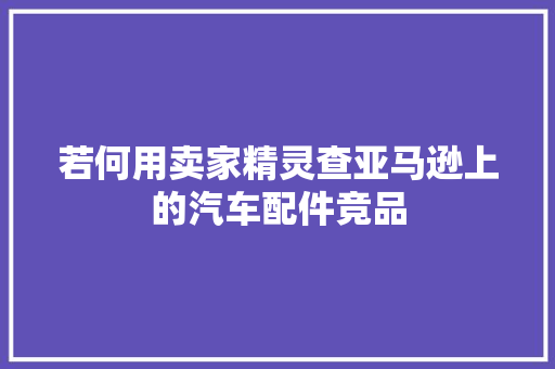 若何用卖家精灵查亚马逊上的汽车配件竞品
