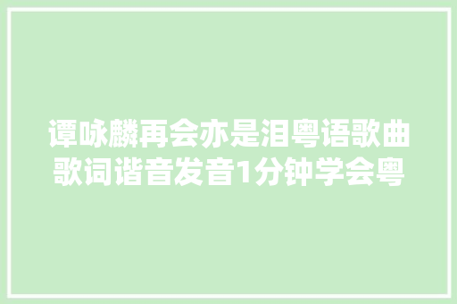 谭咏麟再会亦是泪粤语歌曲歌词谐音发音1分钟学会粤语歌发音