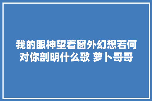 我的眼神望着窗外幻想若何对你剖明什么歌 萝卜哥哥地铁等待