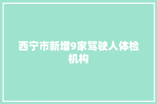 西宁市新增9家驾驶人体检机构