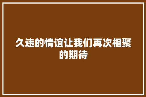 久违的情谊让我们再次相聚的期待