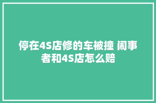 停在4S店修的车被撞 闹事者和4S店怎么赔 汽车知识