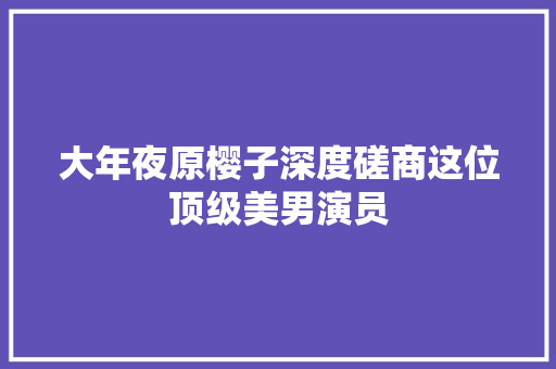 大年夜原樱子深度磋商这位顶级美男演员 休闲娱乐