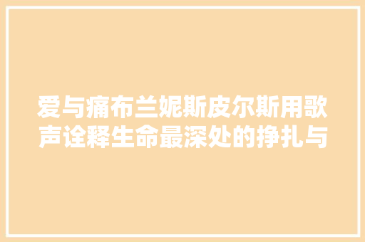 爱与痛布兰妮斯皮尔斯用歌声诠释生命最深处的挣扎与欲望 休闲娱乐