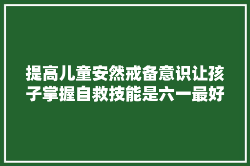 提高儿童安然戒备意识让孩子掌握自救技能是六一最好的礼物