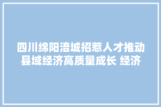 四川绵阳涪城招惹人才推动县域经济高质量成长 经济成长连续5个季度稳居全省区县首位