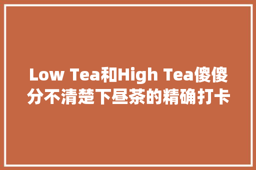 Low Tea和High Tea傻傻分不清楚下昼茶的精确打卡办法你get了吗 休闲娱乐