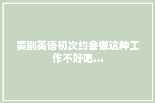 美剧英语初次约会做这种工作不好吧…
