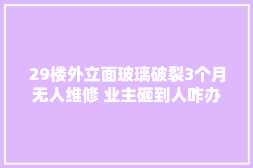 29楼外立面玻璃破裂3个月无人维修 业主砸到人咋办