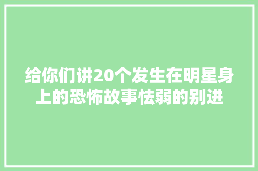给你们讲20个发生在明星身上的恐怖故事怯弱的别进