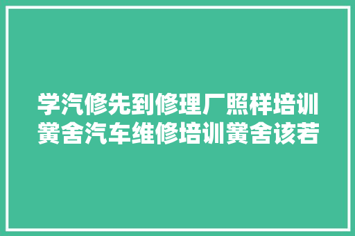 学汽修先到修理厂照样培训黉舍汽车维修培训黉舍该若何选择