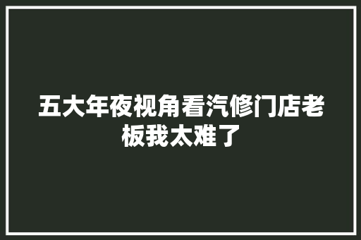 五大年夜视角看汽修门店老板我太难了
