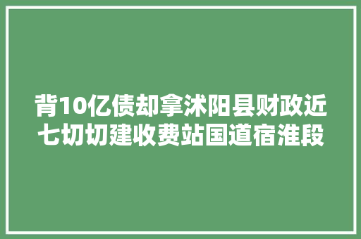 背10亿债却拿沭阳县财政近七切切建收费站国道宿淮段收费引争议