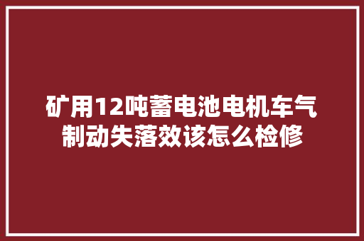 矿用12吨蓄电池电机车气制动失落效该怎么检修