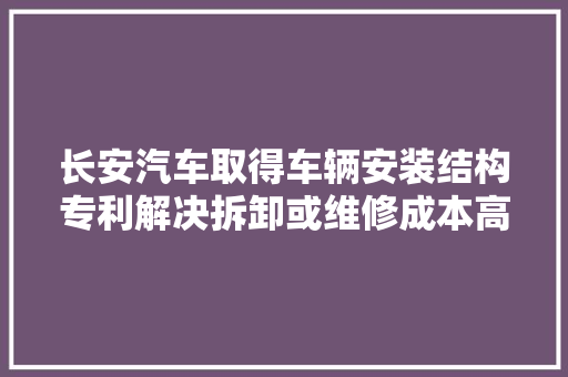 长安汽车取得车辆安装结构专利解决拆卸或维修成本高和效率低的问题