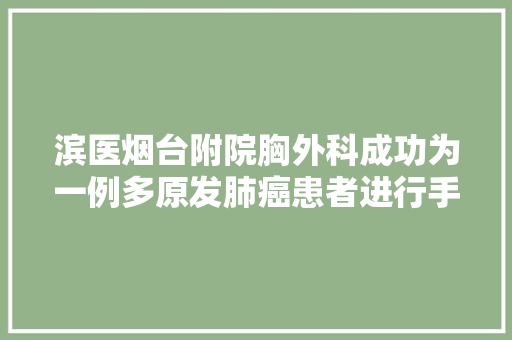 滨医烟台附院胸外科成功为一例多原发肺癌患者进行手术治疗 汽车知识