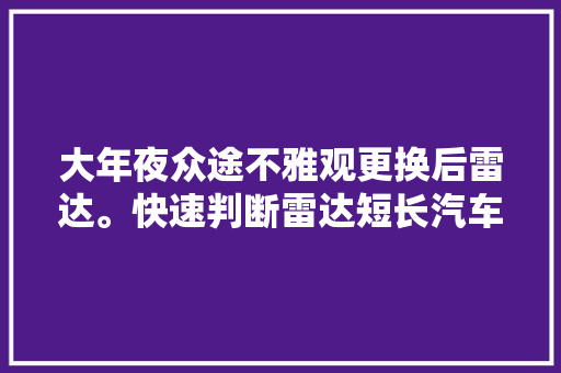 大年夜众途不雅观更换后雷达。快速判断雷达短长汽车保养与维修