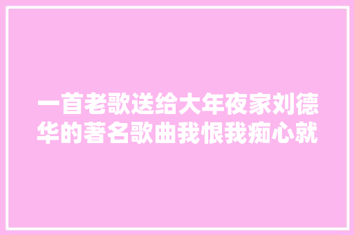 一首老歌送给大年夜家刘德华的著名歌曲我恨我痴心就是改编此曲