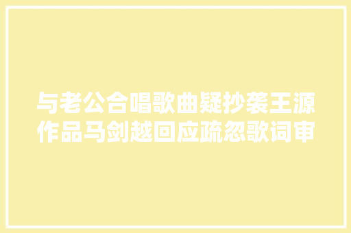 与老公合唱歌曲疑抄袭王源作品马剑越回应疏忽歌词审核将连忙下架 休闲娱乐