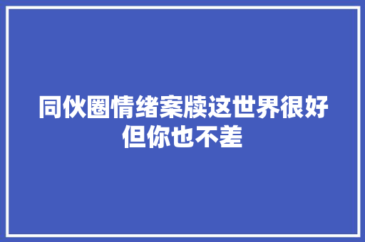 同伙圈情绪案牍这世界很好但你也不差