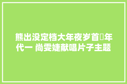 熊出没定档大年夜岁首年代一 尚雯婕献唱片子主题曲