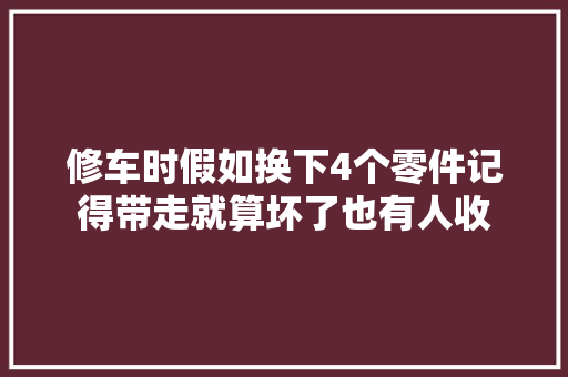 修车时假如换下4个零件记得带走就算坏了也有人收 汽车知识