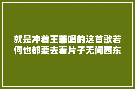 就是冲着王菲唱的这首歌若何也都要去看片子无问西东