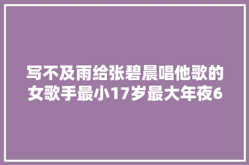 写不及雨给张碧晨唱他歌的女歌手最小17岁最大年夜6年前去世