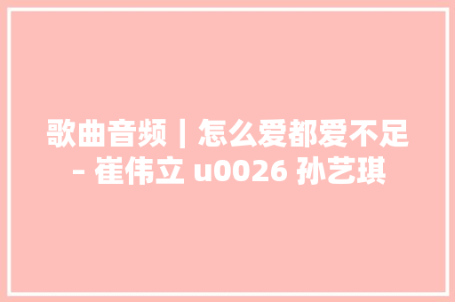 歌曲音频｜怎么爱都爱不足– 崔伟立 u0026 孙艺琪