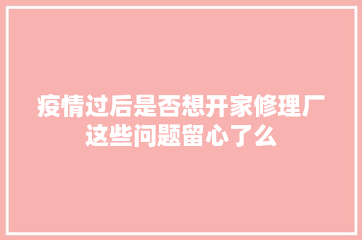 疫情过后是否想开家修理厂这些问题留心了么