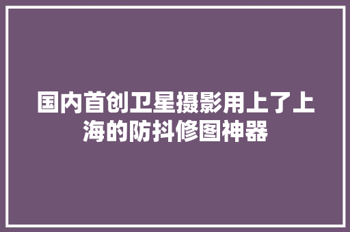 国内首创卫星摄影用上了上海的防抖修图神器