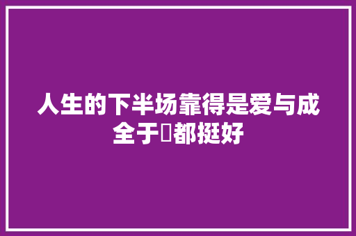 人生的下半场靠得是爱与成全于湉都挺好