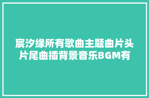 宸汐缘所有歌曲主题曲片头片尾曲插背景音乐BGM有哪些