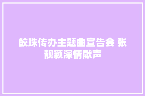 鲛珠传办主题曲宣告会 张靓颖深情献声
