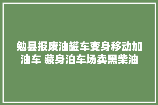 勉县报废油罐车变身移动加油车 藏身泊车场卖黑柴油