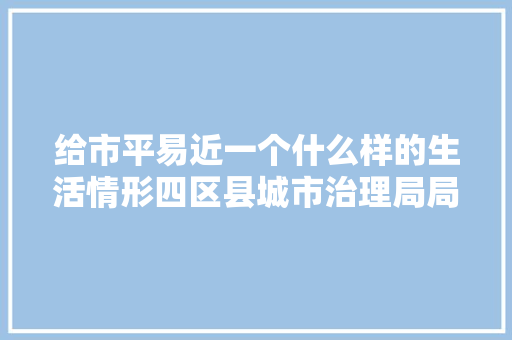 给市平易近一个什么样的生活情形四区县城市治理局局长晒承诺