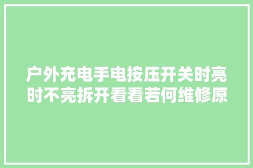 户外充电手电按压开关时亮时不亮拆开看看若何维修原创视频