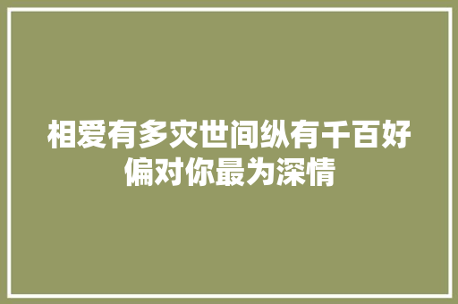 相爱有多灾世间纵有千百好偏对你最为深情