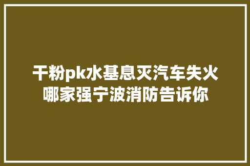 干粉pk水基息灭汽车失火哪家强宁波消防告诉你