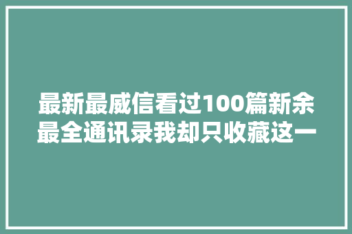 最新最威信看过100篇新余最全通讯录我却只收藏这一篇
