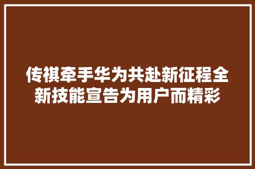 传祺牵手华为共赴新征程全新技能宣告为用户而精彩