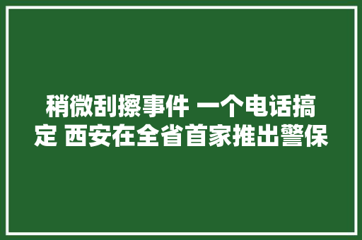 稍微刮擦事件 一个电话搞定 西安在全省首家推出警保联动新模式 汽车知识