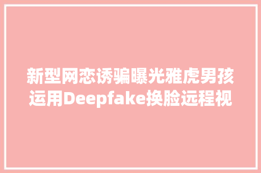 新型网恋诱骗曝光雅虎男孩运用Deepfake换脸远程视频