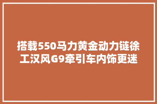 搭载550马力黄金动力链徐工汉风G9牵引车内饰更迷人