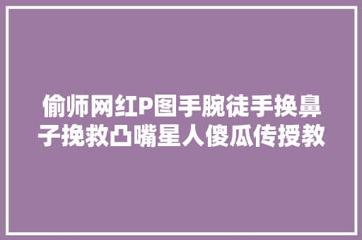 偷师网红P图手腕徒手换鼻子挽救凸嘴星人傻瓜传授教化建议收藏