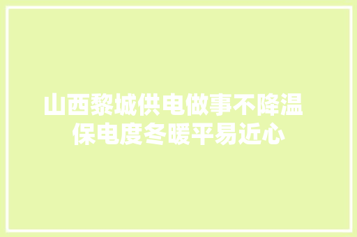 山西黎城供电做事不降温  保电度冬暖平易近心