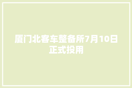 厦门北客车整备所7月10日正式投用