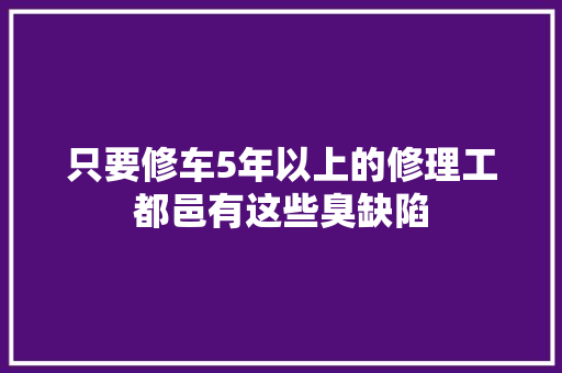 只要修车5年以上的修理工都邑有这些臭缺陷